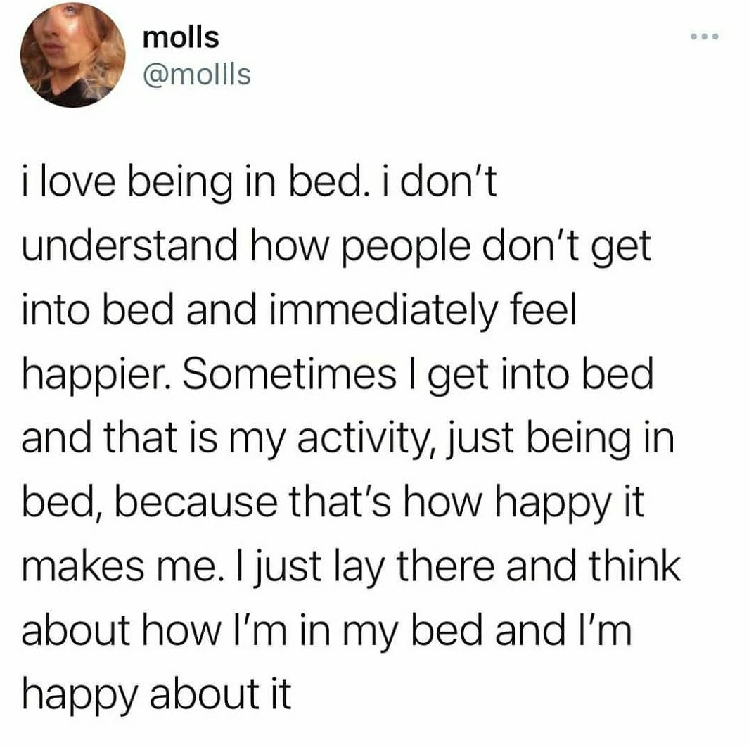 Image of a tweet by molls @mollls : "i love being in bed. i don't understand how people don't get into bed and immediately feel happier. Sometimes I get into bed and that is my activity, just being in bed, because that's how happy it makes me. I just lay there and think about how I'm in my bed and I'm happy about it